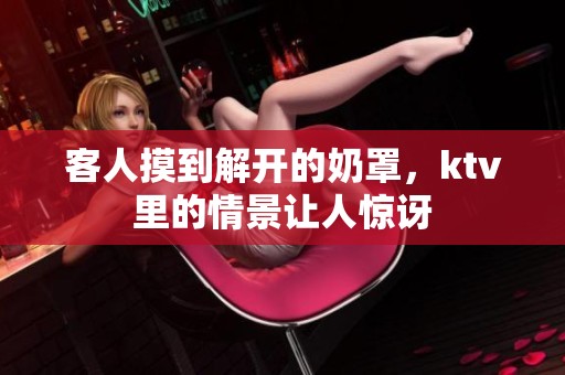 客人摸到解开的奶罩，ktv里的情景让人惊讶
