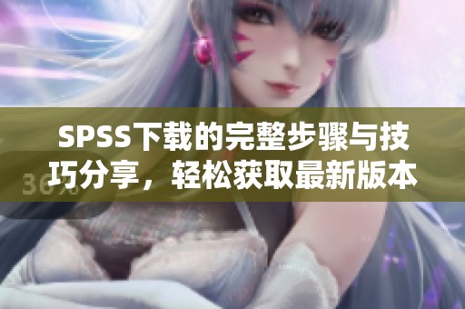 SPSS下载的完整步骤与技巧分享，轻松获取最新版本软件的方法
