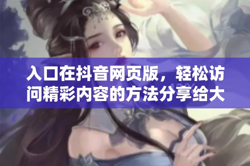 入口在抖音网页版，轻松访问精彩内容的方法分享给大家