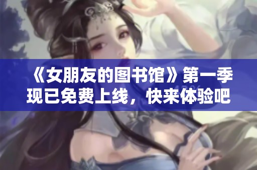 《女朋友的图书馆》第一季现已免费上线，快来体验吧！