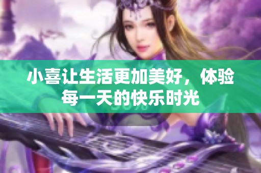 小喜让生活更加美好，体验每一天的快乐时光