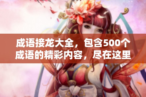 成语接龙大全，包含500个成语的精彩内容，尽在这里！