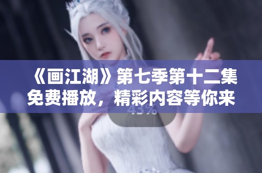 《画江湖》第七季第十二集免费播放，精彩内容等你来体验！