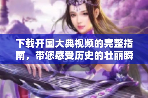 下载开国大典视频的完整指南，带您感受历史的壮丽瞬间