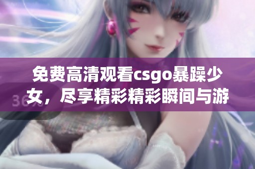 免费高清观看csgo暴躁少女，尽享精彩精彩瞬间与游戏乐趣