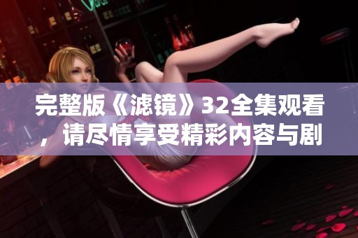 完整版《滤镜》32全集观看，请尽情享受精彩内容与剧情发展！