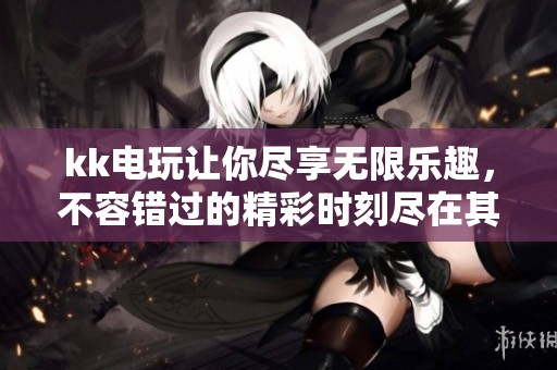 kk电玩让你尽享无限乐趣，不容错过的精彩时刻尽在其中