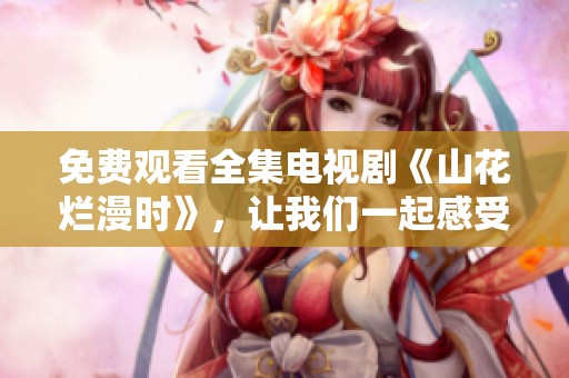 免费观看全集电视剧《山花烂漫时》，让我们一起感受精彩故事