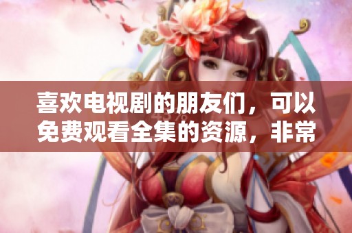 喜欢电视剧的朋友们，可以免费观看全集的资源，非常方便哦