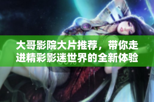 大哥影院大片推荐，带你走进精彩影迷世界的全新体验