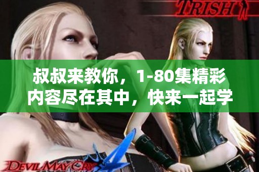 叔叔来教你，1-80集精彩内容尽在其中，快来一起学习吧！