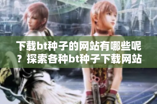 下载bt种子的网站有哪些呢？探索各种bt种子下载网站的选择。