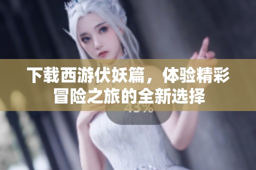 下载西游伏妖篇，体验精彩冒险之旅的全新选择