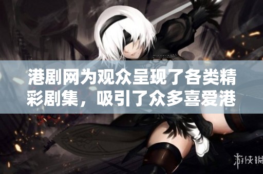 港剧网为观众呈现了各类精彩剧集，吸引了众多喜爱港剧的粉丝们