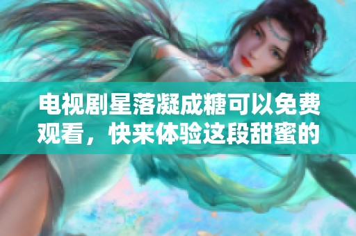 电视剧星落凝成糖可以免费观看，快来体验这段甜蜜的爱情故事吧