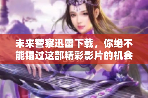 未来警察迅雷下载，你绝不能错过这部精彩影片的机会！