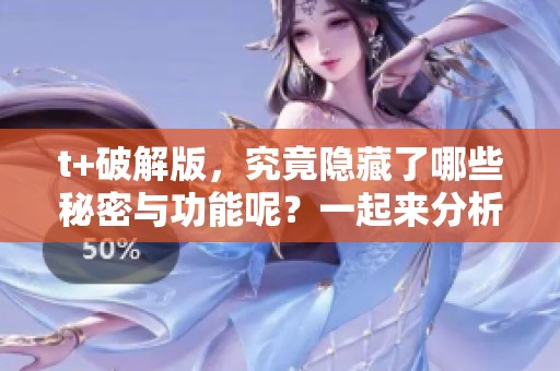 t+破解版，究竟隐藏了哪些秘密与功能呢？一起来分析详细的内容吧！