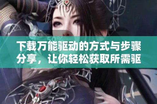 下载万能驱动的方式与步骤分享，让你轻松获取所需驱动程序
