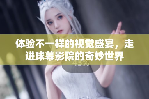 体验不一样的视觉盛宴，走进球幕影院的奇妙世界