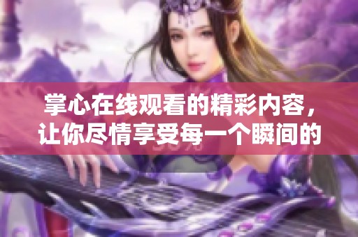掌心在线观看的精彩内容，让你尽情享受每一个瞬间的魅力与感动