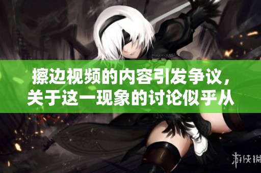 擦边视频的内容引发争议，关于这一现象的讨论似乎从未停止过