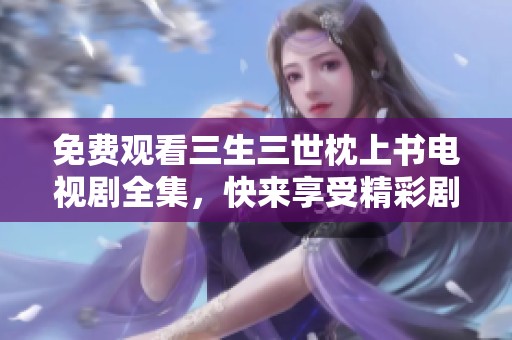 免费观看三生三世枕上书电视剧全集，快来享受精彩剧情！