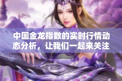 中国金龙指数的实时行情动态分析，让我们一起来关注最新市场走势。
