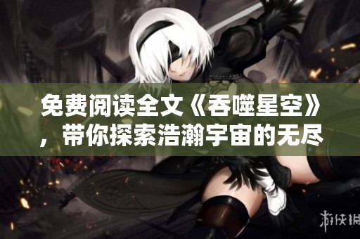 免费阅读全文《吞噬星空》，带你探索浩瀚宇宙的无尽奥秘