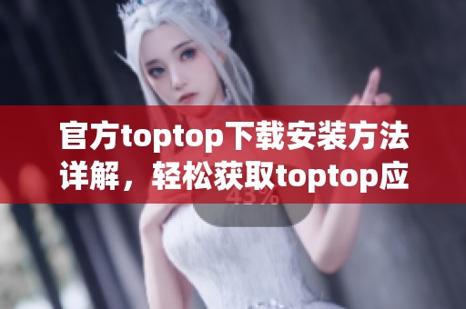 官方toptop下载安装方法详解，轻松获取toptop应用程序的方法与步骤