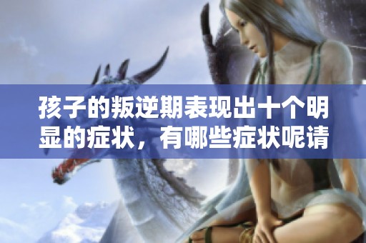 孩子的叛逆期表现出十个明显的症状，有哪些症状呢请了解一下