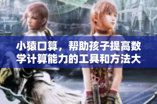 小猿口算，帮助孩子提高数学计算能力的工具和方法大全