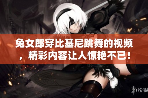 兔女郎穿比基尼跳舞的视频，精彩内容让人惊艳不已！