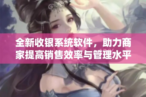 全新收银系统软件，助力商家提高销售效率与管理水平