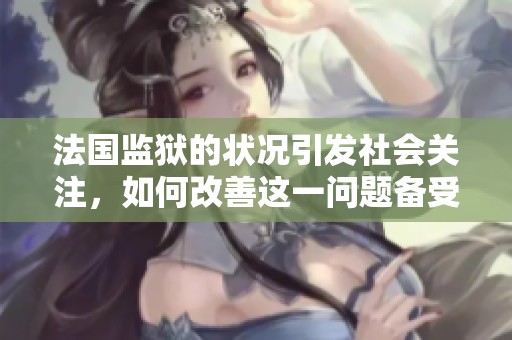 法国监狱的状况引发社会关注，如何改善这一问题备受讨论