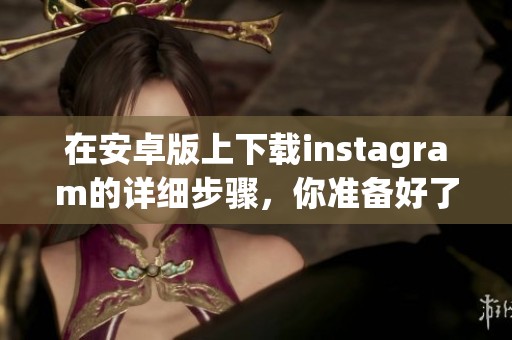 在安卓版上下载instagram的详细步骤，你准备好了吗来试试吧