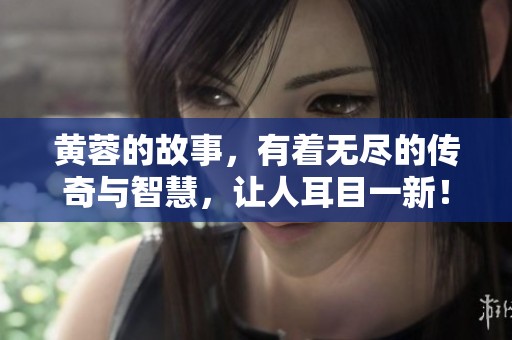 黄蓉的故事，有着无尽的传奇与智慧，让人耳目一新！