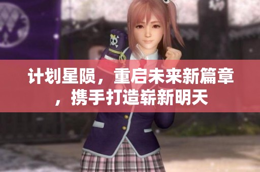 计划星陨，重启未来新篇章，携手打造崭新明天