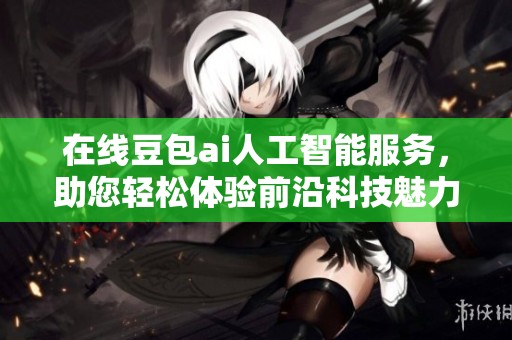 在线豆包ai人工智能服务，助您轻松体验前沿科技魅力