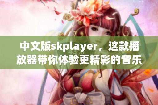 中文版skplayer，这款播放器带你体验更精彩的音乐世界