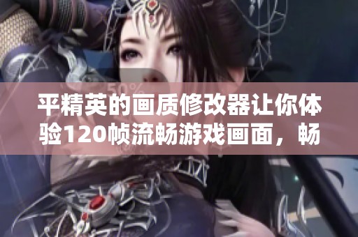 平精英的画质修改器让你体验120帧流畅游戏画面，畅享极致视觉体验