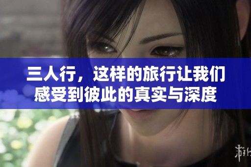 三人行，这样的旅行让我们感受到彼此的真实与深度