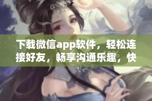 下载微信app软件，轻松连接好友，畅享沟通乐趣，快来体验吧！