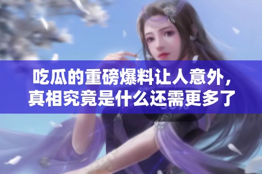 吃瓜的重磅爆料让人意外，真相究竟是什么还需更多了解
