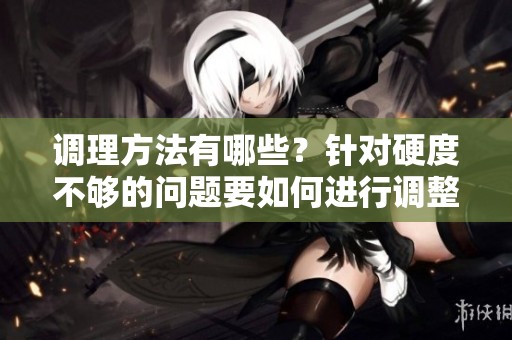 调理方法有哪些？针对硬度不够的问题要如何进行调整？