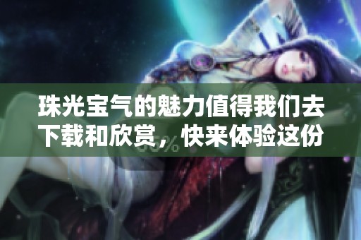 珠光宝气的魅力值得我们去下载和欣赏，快来体验这份独特的美吧