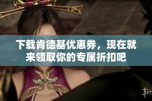 下载肯德基优惠券，现在就来领取你的专属折扣吧