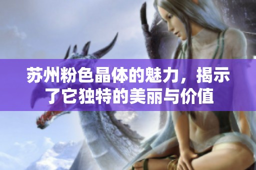 苏州粉色晶体的魅力，揭示了它独特的美丽与价值