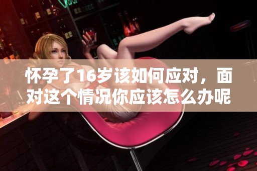 怀孕了16岁该如何应对，面对这个情况你应该怎么办呢