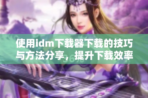 使用idm下载器下载的技巧与方法分享，提升下载效率的最佳工具推荐