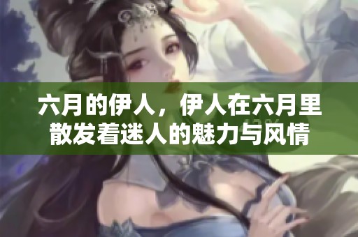 六月的伊人，伊人在六月里散发着迷人的魅力与风情